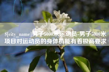 烟台男子5000米运动员-男子5000米项目对运动员的身体机能有着极高要求