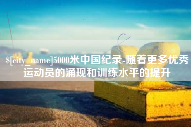 烟台5000米中国纪录-随着更多优秀运动员的涌现和训练水平的提升