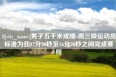 烟台男子五千米成绩-而三级运动员标准为在17分30秒至16分30秒之间完成赛程