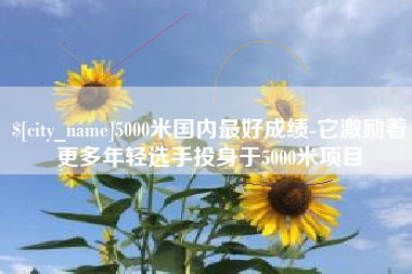 烟台5000米国内最好成绩-它激励着更多年轻选手投身于5000米项目