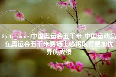 烟台中国奥运会五千米-中国运动员在奥运会五千米赛场上必将取得更加优异的成绩