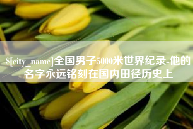 烟台全国男子5000米世界纪录-他的名字永远铭刻在国内田径历史上