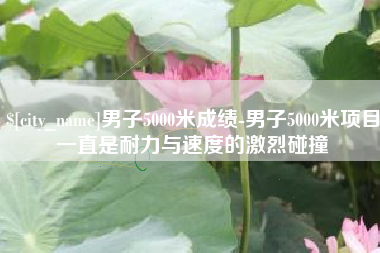烟台男子5000米成绩-男子5000米项目一直是耐力与速度的激烈碰撞