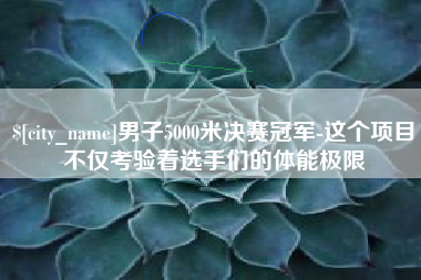 烟台男子5000米决赛冠军-这个项目不仅考验着选手们的体能极限