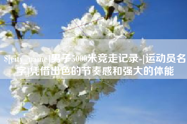 烟台男子5000米竞走记录-[运动员名字]凭借出色的节奏感和强大的体能