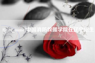烟台中国消防救援学院在辽宁招生