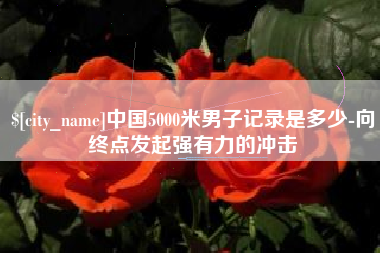 烟台中国5000米男子记录是多少-向终点发起强有力的冲击