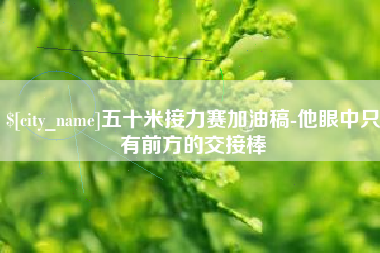 烟台五十米接力赛加油稿-他眼中只有前方的交接棒