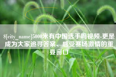 烟台5000米有中国选手吗视频-更是成为大家追寻答案、感受赛场激情的重要窗口