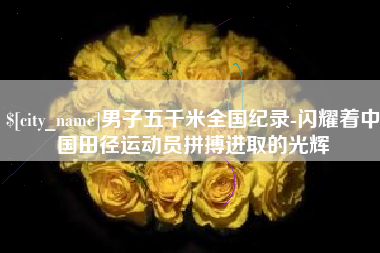 烟台男子五千米全国纪录-闪耀着中国田径运动员拼搏进取的光辉