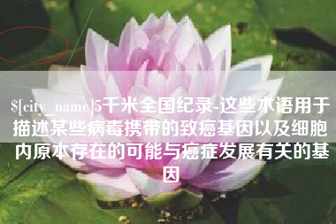 烟台5千米全国纪录-这些术语用于描述某些病毒携带的致癌基因以及细胞内原本存在的可能与癌症发展有关的基因
