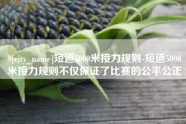 烟台短道5000米接力规则-短道5000米接力规则不仅保证了比赛的公平公正