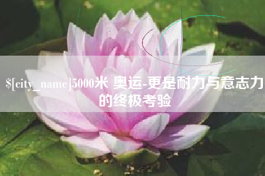 烟台5000米 奥运-更是耐力与意志力的终极考验