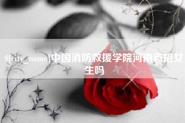 烟台中国消防救援学院河南省招女生吗