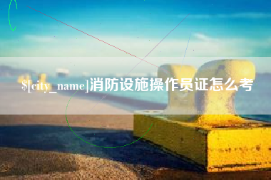 烟台消防设施操作员证怎么考