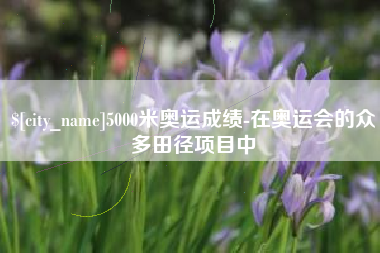 烟台5000米奥运成绩-在奥运会的众多田径项目中