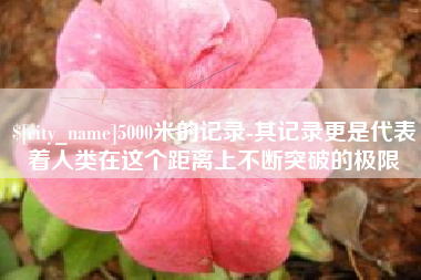 烟台5000米的记录-其记录更是代表着人类在这个距离上不断突破的极限