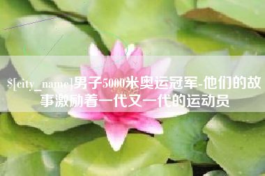 烟台男子5000米奥运冠军-他们的故事激励着一代又一代的运动员