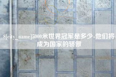 烟台5000米世界冠军是多少-他们将成为国家的骄傲