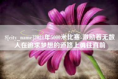 烟台2021年5000米比赛-激励着无数人在追求梦想的道路上勇往直前