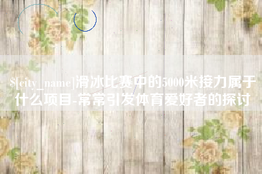 烟台滑冰比赛中的5000米接力属于什么项目-常常引发体育爱好者的探讨