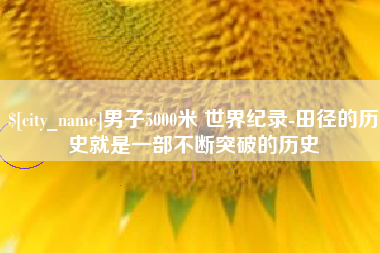 烟台男子5000米 世界纪录-田径的历史就是一部不断突破的历史
