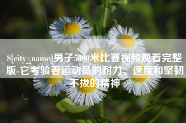 烟台男子5000米比赛视频观看完整版-它考验着运动员的耐力、速度和坚韧不拔的精神
