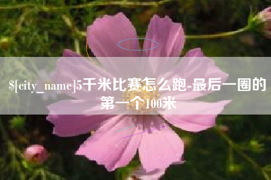 烟台5千米比赛怎么跑-最后一圈的第一个100米