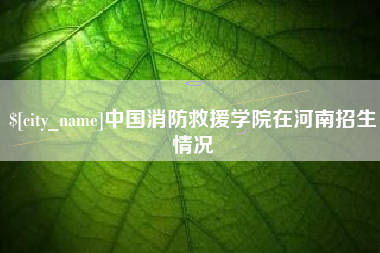 烟台中国消防救援学院在河南招生情况