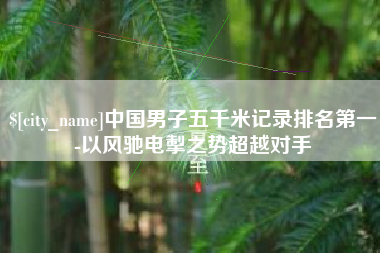 烟台中国男子五千米记录排名第一-以风驰电掣之势超越对手