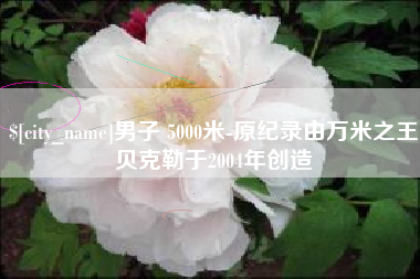 烟台男子 5000米-原纪录由万米之王贝克勒于2004年创造