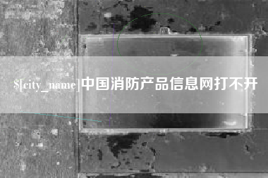 烟台中国消防产品信息网打不开
