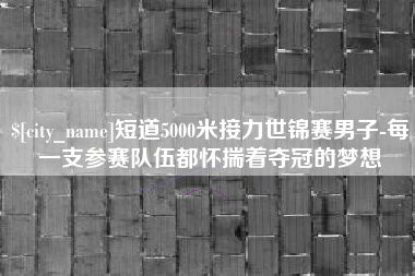 烟台短道5000米接力世锦赛男子-每一支参赛队伍都怀揣着夺冠的梦想