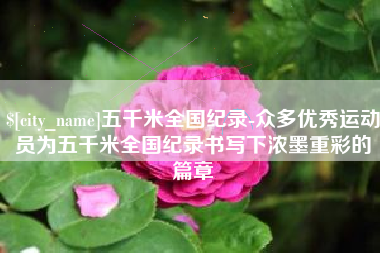 烟台五千米全国纪录-众多优秀运动员为五千米全国纪录书写下浓墨重彩的篇章
