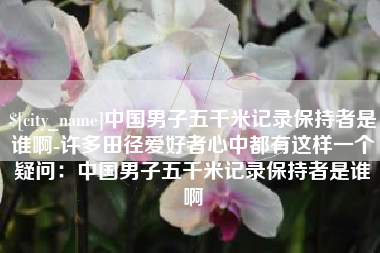 烟台中国男子五千米记录保持者是谁啊-许多田径爱好者心中都有这样一个疑问：中国男子五千米记录保持者是谁啊
