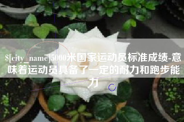 烟台5000米国家运动员标准成绩-意味着运动员具备了一定的耐力和跑步能力