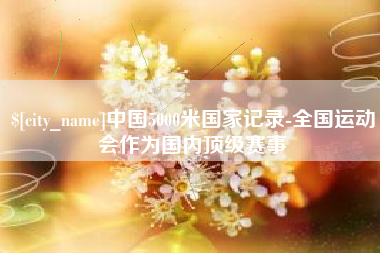 烟台中国5000米国家记录-全国运动会作为国内顶级赛事