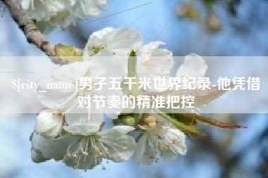 烟台男子五千米世界纪录-他凭借对节奏的精准把控