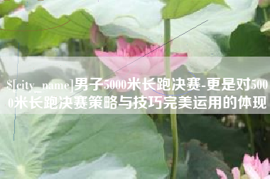 烟台男子5000米长跑决赛-更是对5000米长跑决赛策略与技巧完美运用的体现