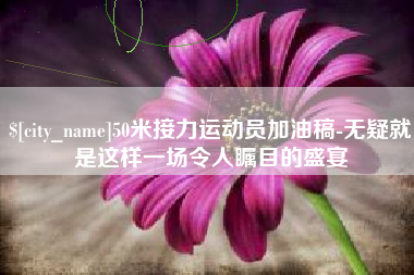 烟台50米接力运动员加油稿-无疑就是这样一场令人瞩目的盛宴