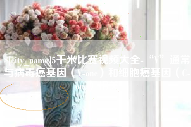 烟台5千米比赛视频大全-“V”通常与病毒癌基因（V-onc）和细胞癌基因（C-onc）相关