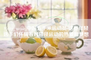烟台中国五千米运动员-这些年轻选手们怀揣着对田径运动的热爱和梦想