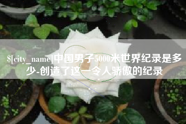 烟台中国男子5000米世界纪录是多少-创造了这一令人骄傲的纪录