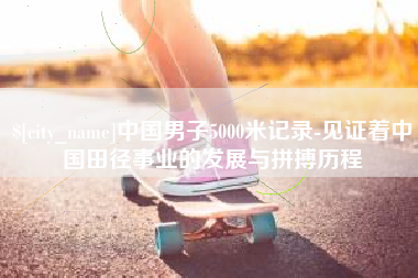 烟台中国男子5000米记录-见证着中国田径事业的发展与拼搏历程