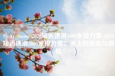 烟台2020短道速滑3000米接力赛-2020短道速滑3000米接力赛：冰上的速度与激情