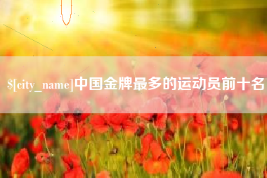 烟台中国金牌最多的运动员前十名