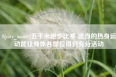 烟台五千米跑步比赛-适当的热身运动能让身体各部位得到充分活动