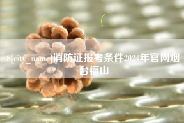 烟台消防证报考条件2024年官网烟台福山