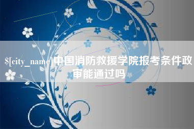 烟台中国消防救援学院报考条件政审能通过吗
