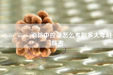 烟台消防中控证怎么考取多大年龄能考